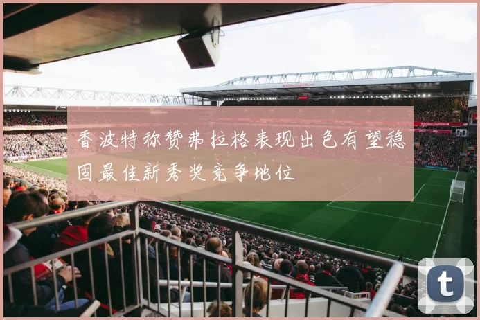 香波特称赞弗拉格表现出色有望稳固最佳新秀奖竞争地位
