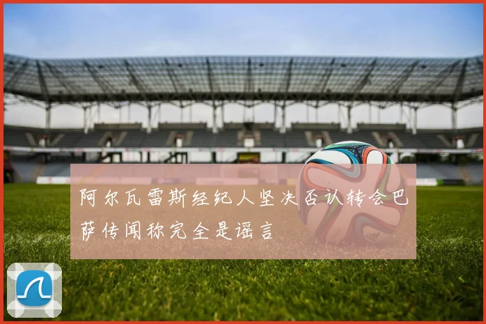 阿尔瓦雷斯经纪人坚决否认转会巴萨传闻称完全是谣言