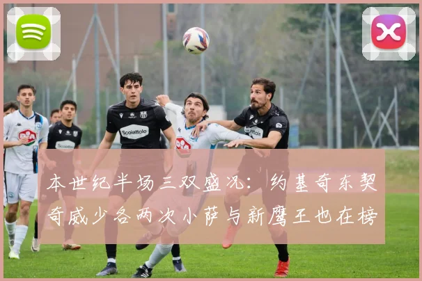 本世纪半场三双盛况：约基奇东契奇威少各两次小萨与新鹰王也在榜单之中