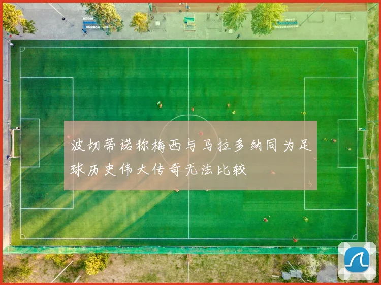 波切蒂诺称梅西与马拉多纳同为足球历史伟大传奇无法比较