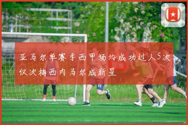 亚马尔单赛季西甲场均成功过人5次仅次梅西内马尔成新星