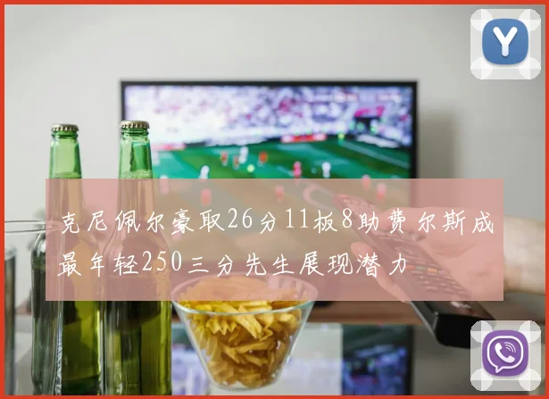 克尼佩尔豪取26分11板8助费尔斯成最年轻250三分先生展现潜力