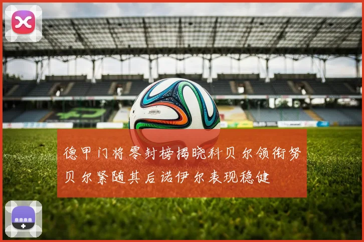 德甲门将零封榜揭晓科贝尔领衔努贝尔紧随其后诺伊尔表现稳健